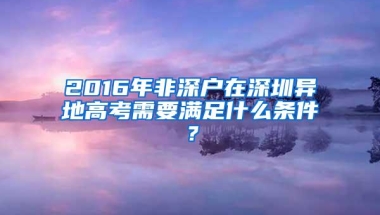 2016年非深户在深圳异地高考需要满足什么条件？