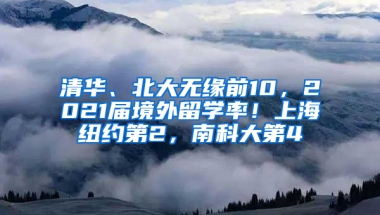 清华、北大无缘前10，2021届境外留学率！上海纽约第2，南科大第4