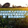 2022年人才引进政策！无需居住证可直接落户上海！你符合条件吗？