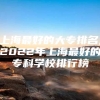 上海最好的大专排名,2022年上海最好的专科学校排行榜