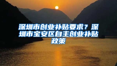 深圳市创业补贴要求？深圳市宝安区自主创业补贴政策