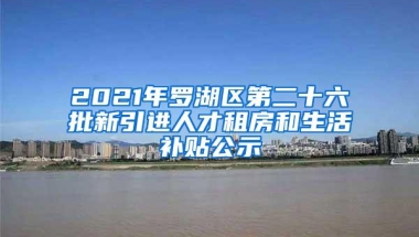 2021年罗湖区第二十六批新引进人才租房和生活补贴公示