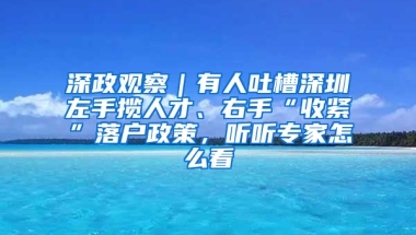 深政观察｜有人吐槽深圳左手揽人才、右手“收紧”落户政策，听听专家怎么看