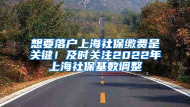 想要落户上海社保缴费是关键！及时关注2022年上海社保基数调整