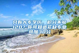 只有大专学历，积分不够120？你可知道紧缺专业可加30分