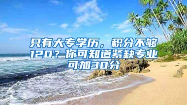 只有大专学历，积分不够120？你可知道紧缺专业可加30分