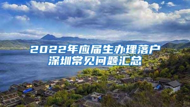 2022年应届生办理落户深圳常见问题汇总