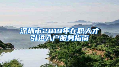 深圳市2019年在职人才引进入户服务指南