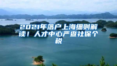 2021年落户上海细则解读！人才中心严查社保个税