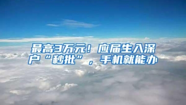 最高3万元！应届生入深户“秒批”，手机就能办