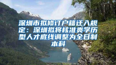 深圳市拟修订户籍迁入规定：深圳拟将核准类学历型人才底线调整为全日制本科