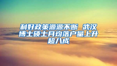 利好政策源源不断 武汉博士硕士月均落户量上升超八成