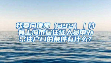 我要问律师（392）｜持有上海市居住证人员申办常住户口的条件有什么？