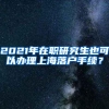 2021年在职研究生也可以办理上海落户手续？