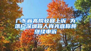 广东省高院驳回上诉 为落户深圳盲人肖光庭称将继续申诉