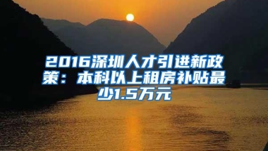 2016深圳人才引进新政策：本科以上租房补贴最少1.5万元