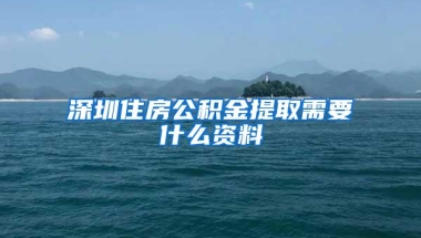 深圳住房公积金提取需要什么资料