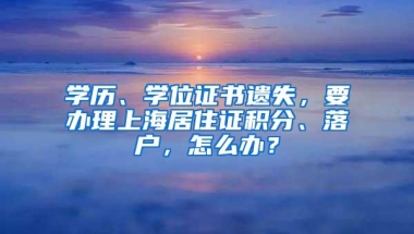 学历、学位证书遗失，要办理上海居住证积分、落户，怎么办？