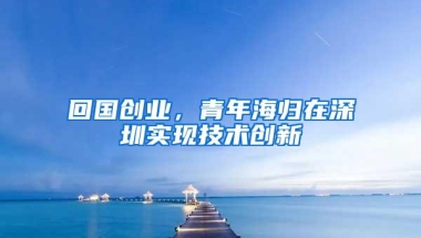 回国创业，青年海归在深圳实现技术创新