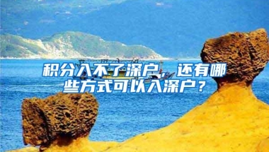 积分入不了深户，还有哪些方式可以入深户？