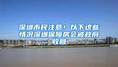 深圳市民注意！以下这些情况深圳保障房会被政府收回