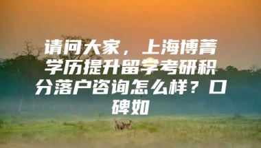 请问大家，上海博菁学历提升留学考研积分落户咨询怎么样？口碑如