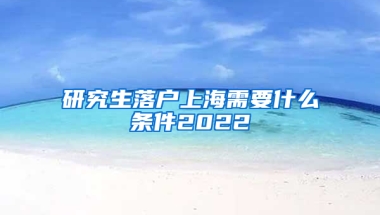 研究生落户上海需要什么条件2022