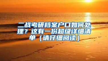 二战考研档案户口如何处理？这有一份超级详细清单（请仔细阅读）