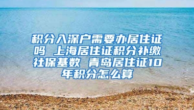 积分入深户需要办居住证吗 上海居住证积分补缴社保基数 青岛居住证10年积分怎么算