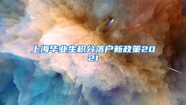 上海毕业生积分落户新政策2021