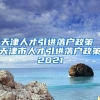 天津人才引进落户政策 天津市人才引进落户政策2021