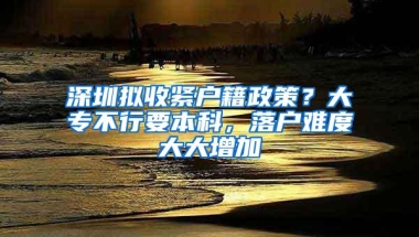 深圳拟收紧户籍政策？大专不行要本科，落户难度大大增加