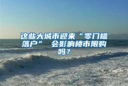 这些大城市迎来“零门槛落户” 会影响楼市限购吗？