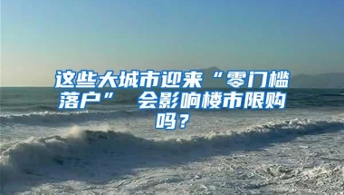 这些大城市迎来“零门槛落户” 会影响楼市限购吗？