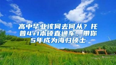 高中毕业该何去何从？托普4+1本硕直通车，带你5年成为海归硕士