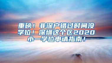 重磅！非深户错过时间没学位！深圳这个区2020小一学位申请指南！