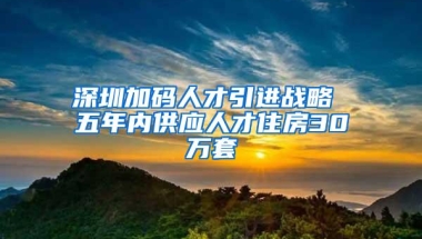 深圳加码人才引进战略 五年内供应人才住房30万套