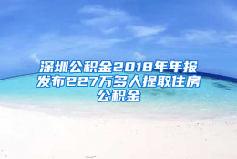 深圳公积金2018年年报发布227万多人提取住房公积金