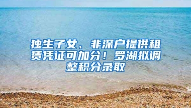 独生子女、非深户提供租赁凭证可加分！罗湖拟调整积分录取