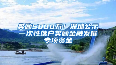 奖励5000万！深圳公示一次性落户奖励金融发展专项资金