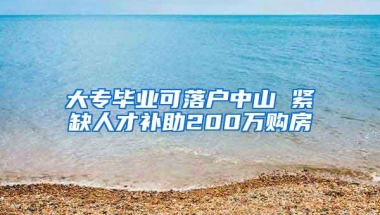 大专毕业可落户中山 紧缺人才补助200万购房