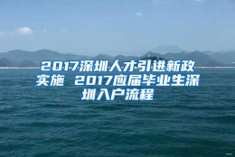 2017深圳人才引进新政实施 2017应届毕业生深圳入户流程