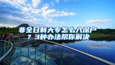 非全日制大专怎么入深户？3种办法帮你解决