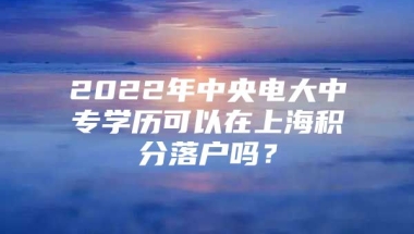 2022年中央电大中专学历可以在上海积分落户吗？