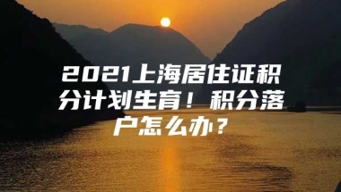 2021上海居住证积分计划生育！积分落户怎么办？