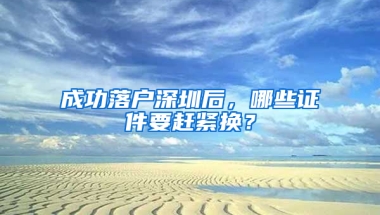 成功落户深圳后，哪些证件要赶紧换？