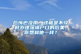 后悔也没用，这就是不及时办理深圳户口的后果，你想和他一样？