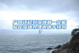 户口迁移到深圳就一定能够在深圳办理退休手续吗？