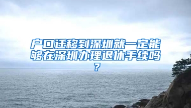 户口迁移到深圳就一定能够在深圳办理退休手续吗？