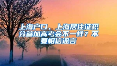 上海户口、上海居住证积分参加高考会不一样？不要相信谣言